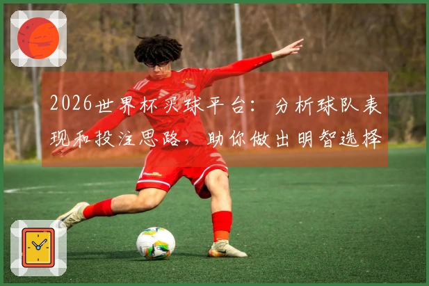 2026世界杯买球平台：分析球队表现和投注思路，助你做出明智选择
