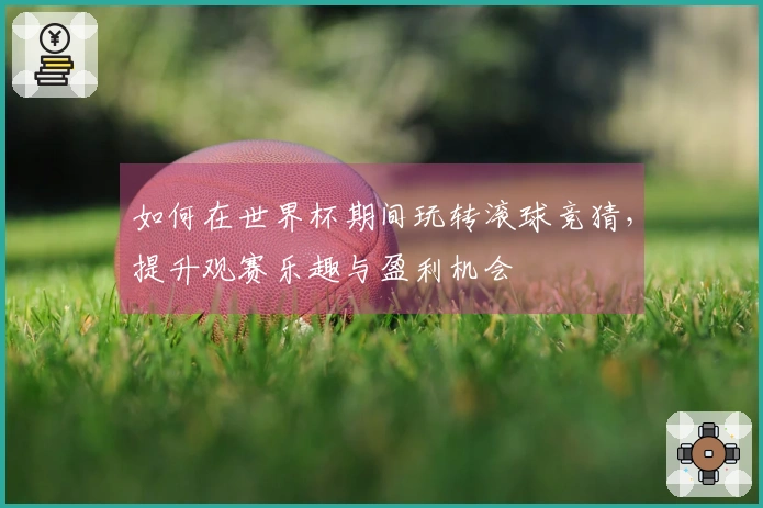 如何在世界杯期间玩转滚球竞猜，提升观赛乐趣与盈利机会
