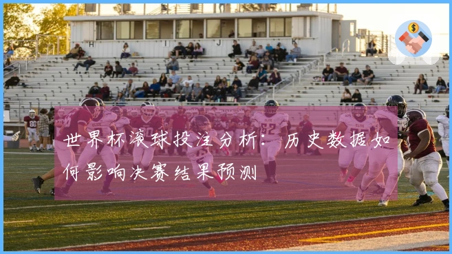 世界杯滚球投注分析：历史数据如何影响决赛结果预测