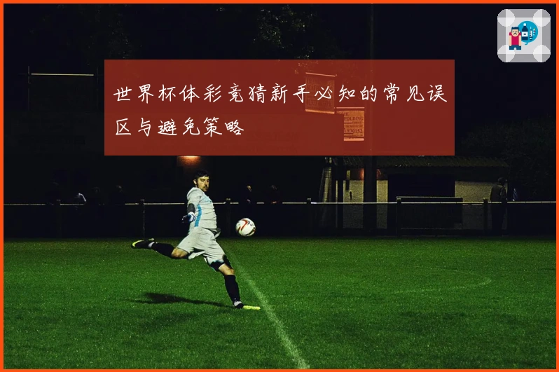 世界杯体彩竞猜新手必知的常见误区与避免策略