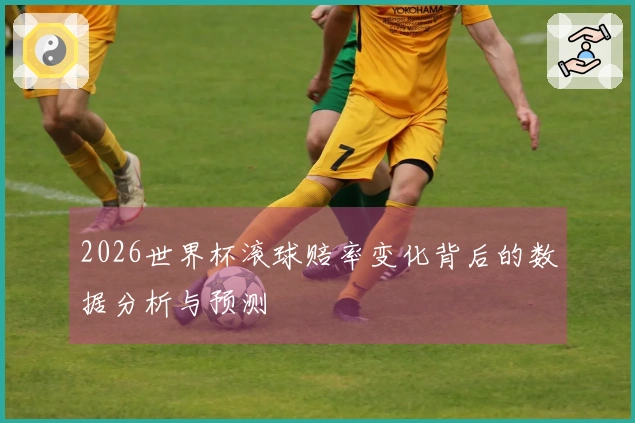 2026世界杯滚球赔率变化背后的数据分析与预测